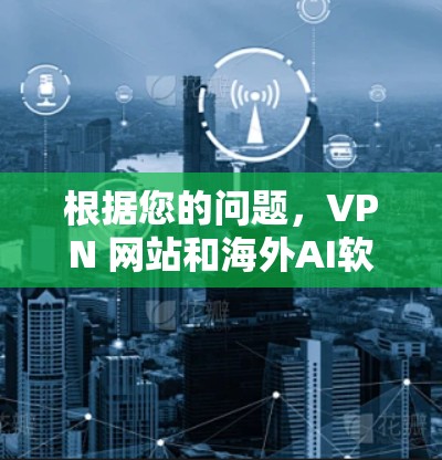 根据您的问题，VPN 网站和海外AI软件的访问可能会对您的设备和网络造成一定的影响。以下是一些常见的问题和应对指南