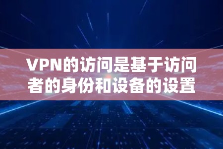 VPN的访问是基于访问者的身份和设备的设置。以下是一些常见的问题和解决方案