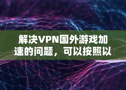 解决VPN国外游戏加速的问题，可以按照以下步骤进行