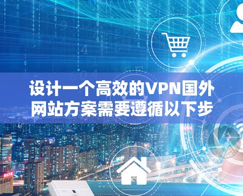 设计一个高效的VPN国外网站方案需要遵循以下步骤，确保用户能够方便地访问国外资源，同时保障网络环境的安全与稳定性