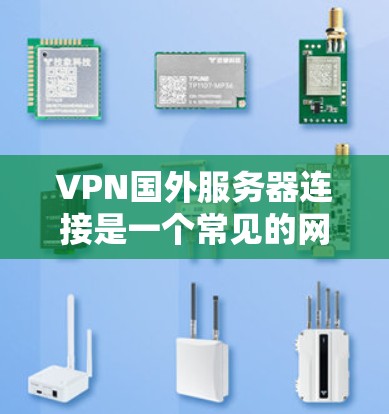 VPN国外服务器连接是一个常见的网络技术挑战，通常涉及服务器的位置、配置、协议选择以及服务器管理等多个步骤。以下是逐步解决方案