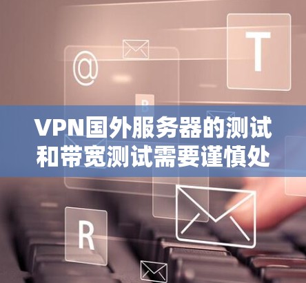 VPN国外服务器的测试和带宽测试需要谨慎处理，因为这些服务器通常依赖于外部网络环境和特定的配置。以下是一些步骤和建议，帮助你进行VPN国外服务器的带宽测试