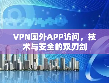 VPN国外APP访问，技术与安全的双刃剑
