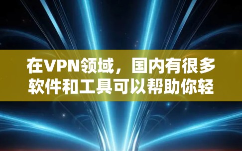 在VPN领域，国内有很多软件和工具可以帮助你轻松下载和安装VPN服务。以下是一些常见的VPN软件和工具，适合国内用户