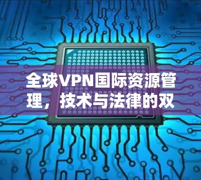 全球VPN国际资源管理，技术与法律的双刃剑