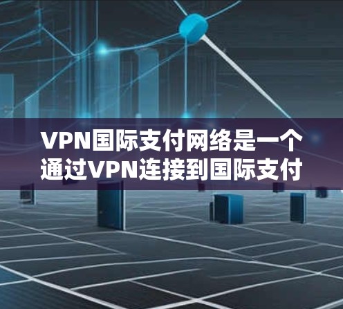 VPN国际支付网络是一个通过VPN连接到国际支付网络的服务，旨在提供安全的国际支付渠道。以下是对该概念的详细介绍