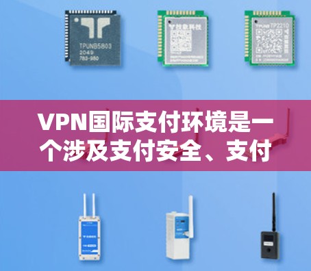 VPN国际支付环境是一个涉及支付安全、支付流程和市场动态的复杂领域。以下是一些关键点，帮助你理解这一概念