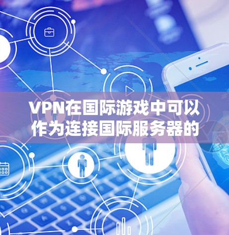 VPN在国际游戏中可以作为连接国际服务器的工具，但其使用需要谨慎，以下是一些关键点