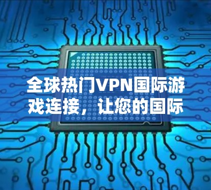 全球热门VPN国际游戏连接，让您的国际社交更安全可靠