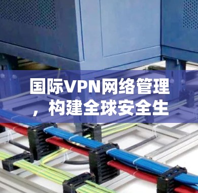 国际VPN网络管理,构建全球安全生态 国际VPN网络管理,构建全球安全生态