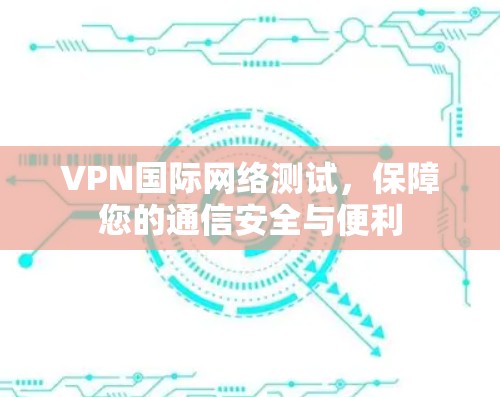 VPN国际网络测试，保障您的通信安全与便利