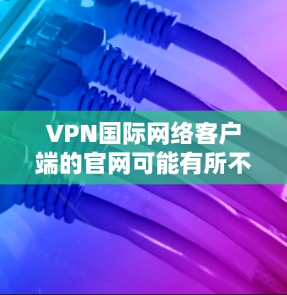 VPN国际网络客户端的官网可能有所不同，具体取决于您使用的软件类型和平台。以下是一些常见的VPN客户端的下载渠道和官网链接，供参考