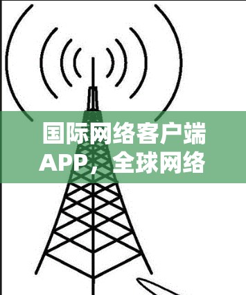 国际网络客户端APP，全球网络的中国风
