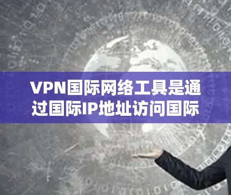 VPN国际网络工具是通过国际IP地址访问国际网络（如台湾、香港、新加坡）的网络服务的一种方式。以下是一些关键步骤和考虑因素