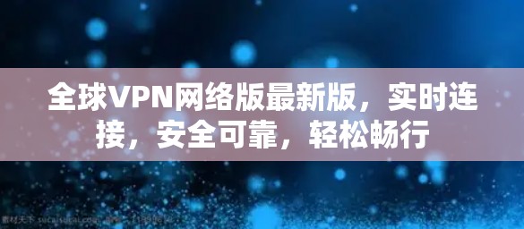 全球VPN网络版最新版，实时连接，安全可靠，轻松畅行