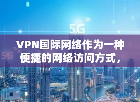 VPN国际网络作为一种便捷的网络访问方式，确实为用户提供了一种访问外部互联网的便利。然而，使用前需谨慎考虑以下几点，以确保安全和舒适