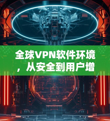 全球VPN软件环境，从安全到用户增长
