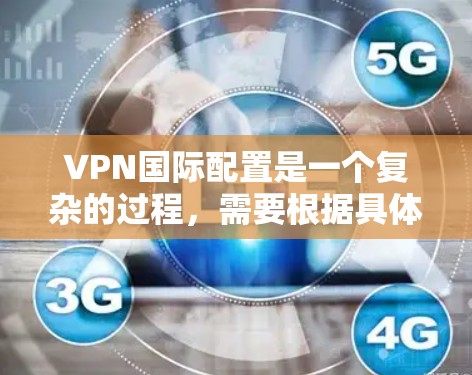 VPN国际配置是一个复杂的过程，需要根据具体的VPN服务提供商和配置方式来完成。以下是一些常见的步骤和注意事项，帮助你顺利配置VPN的国际连接
