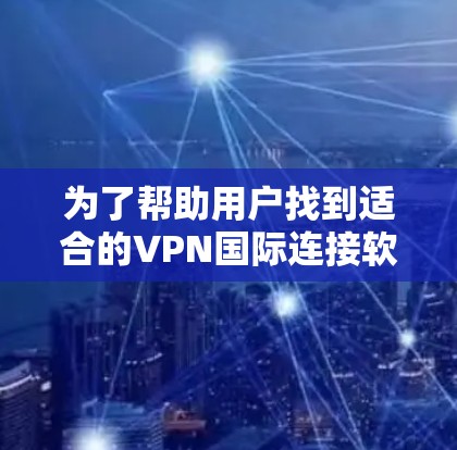为了帮助用户找到适合的VPN国际连接软件，以下是推荐列表，每个软件都有其独特的特点和适用场景