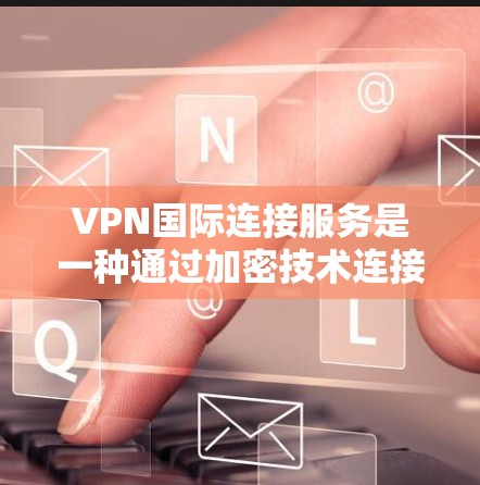 VPN国际连接服务是一种通过加密技术连接到全球互联网网络，保护私密性并访问国际网络资源的网络服务。以下是关于国际VPN的详细分析