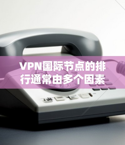VPN国际节点的排行通常由多个因素决定，包括服务器数量、访问速度、安全性能、管理机构、认证标准、使用限制以及费用等。以下是对国际节点排行的总结