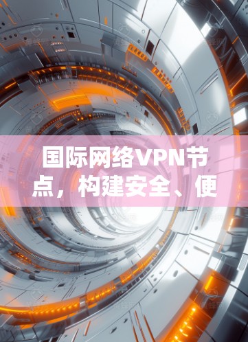 国际网络VPN节点，构建安全、便捷的网络威胁防御体系