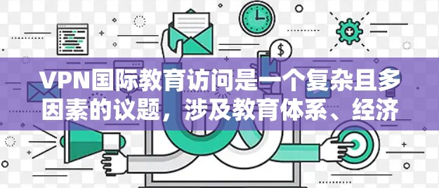 VPN国际教育访问是一个复杂且多因素的议题，涉及教育体系、经济、文化、技术等多个方面。以下是一些可能的解决方案