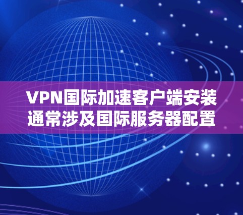 VPN国际加速客户端安装通常涉及国际服务器配置、服务器认证、配置加速工具等步骤。以下是一些关键步骤和注意事项，帮助您顺利安装和使用国际VPN加速客户端