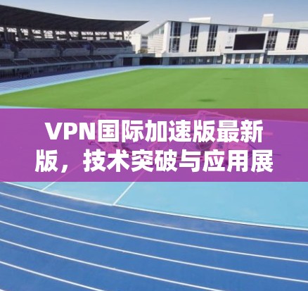 VPN国际加速版最新版，技术突破与应用展望
