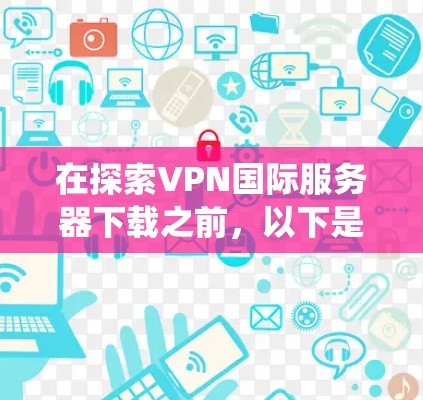在探索VPN国际服务器下载之前，以下是一个有条理的指南，帮助你系统地下载和使用这些服务器