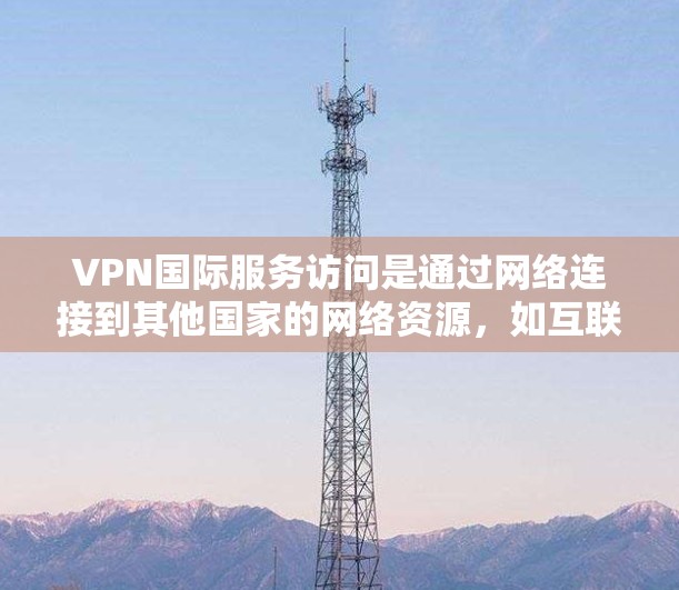 VPN国际服务访问是通过网络连接到其他国家的网络资源，如互联网服务、文件存储或社交媒体，以获取信息或进行其他目的。以下是一些关键点和步骤