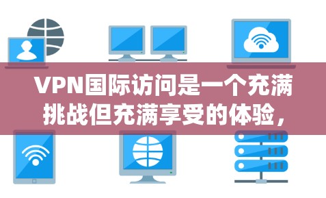 VPN国际访问是一个充满挑战但充满享受的体验，以下是系统性的步骤指南，帮助您顺利完成VPN国际访问