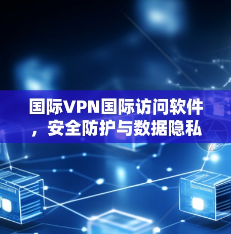 国际VPN国际访问软件，安全防护与数据隐私保护