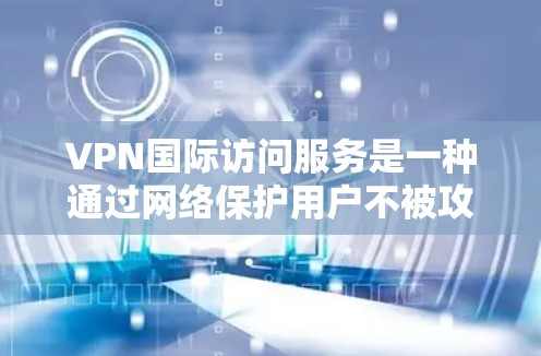 VPN国际访问服务是一种通过网络保护用户不被攻击、不被监视访问互联网的工具。以下是对VPN的详细总结