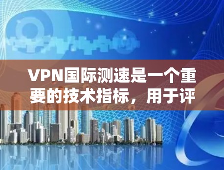 VPN国际测速是一个重要的技术指标，用于评估和优化VPN连接的性能。以下是关于VPN国际测速的详细解答