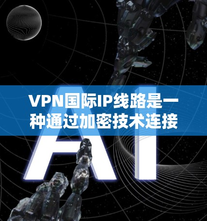 VPN国际IP线路是一种通过加密技术连接国际互联网的网络服务，用户可以在使用国际IP地址的网络上进行VPN访问。以下是关于VPN国际IP线路的详细总结