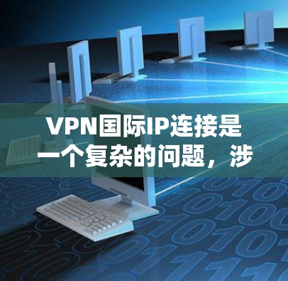 VPN国际IP连接是一个复杂的问题，涉及安全、网络环境和设备配置等多个方面。以下是详细的解答