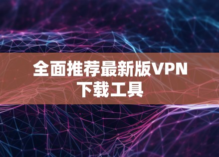 全面推荐最新版VPN下载工具