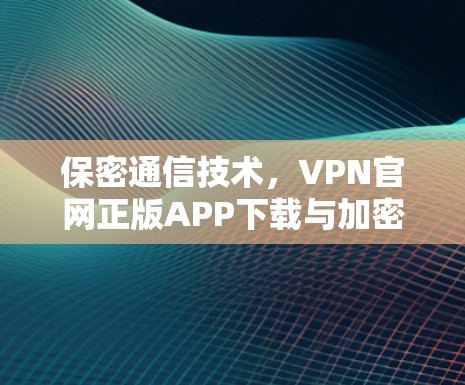 保密通信技术，VPN官网正版APP下载与加密技术的完美融合