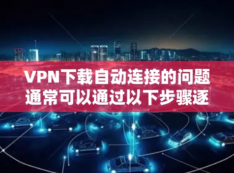 VPN下载自动连接的问题通常可以通过以下步骤逐一排查和解决