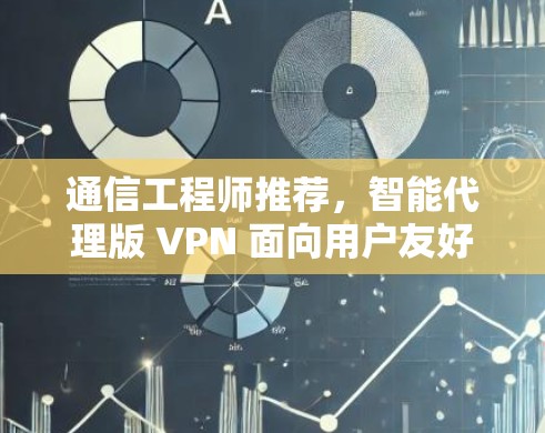 通信工程师推荐，智能代理版 VPN 面向用户友好，技术实力强劲