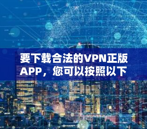 要下载合法的VPN正版APP，您可以按照以下步骤操作
