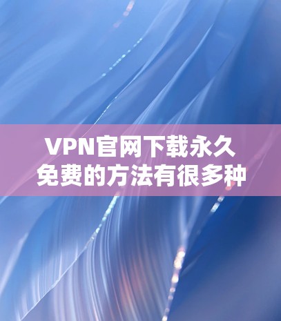 VPN官网下载永久免费的方法有很多种，但需要确保下载内容来自合法的来源，并且遵守当地的法律法规。以下是一些常见的方法