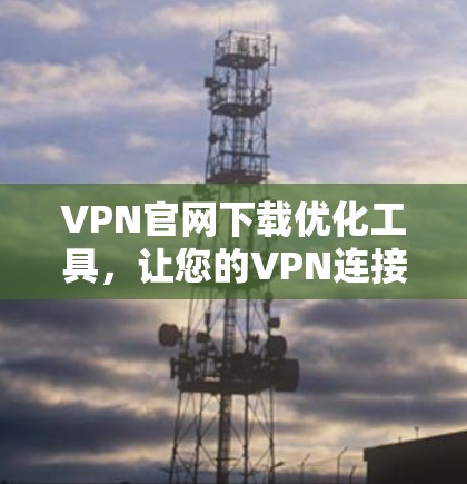 VPN官网下载优化工具，让您的VPN连接更安全高效