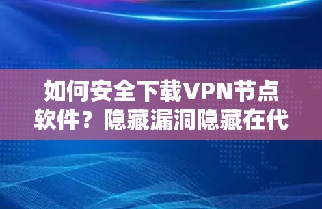 如何安全下载VPN节点软件？隐藏漏洞隐藏在代码里，下载前要仔细检查！