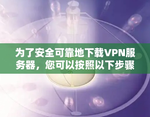 为了安全可靠地下载VPN服务器，您可以按照以下步骤进行操作