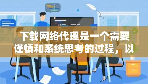 下载网络代理是一个需要谨慎和系统思考的过程，以下是详细的步骤指南