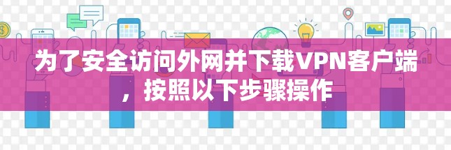 为了安全访问外网并下载VPN客户端，按照以下步骤操作
