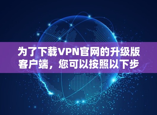 为了下载VPN官网的升级版客户端，您可以按照以下步骤进行