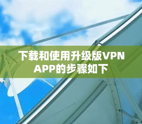 下载和使用升级版VPNAPP的步骤如下